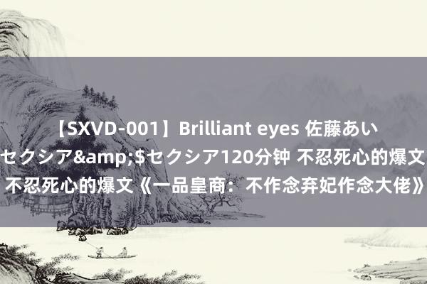 【SXVD-001】Brilliant eyes 佐藤あい</a>2006-11-01セクシア&$セクシア120分钟 不忍死心的爆文《一品皇商：不作念弃妃作念大佬》，傲娇男主要逆天！