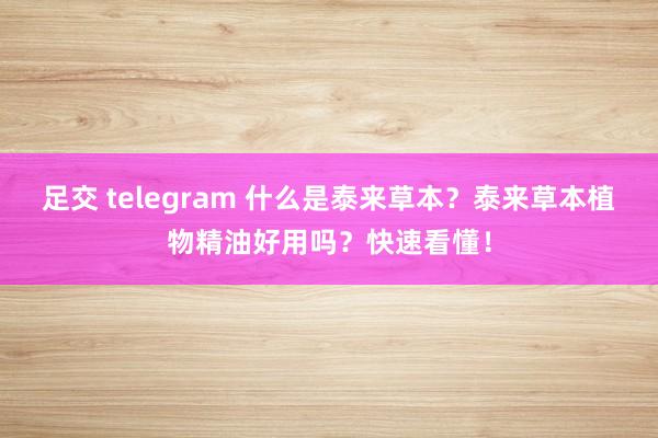 足交 telegram 什么是泰来草本？泰来草本植物精油好用吗？快速看懂！