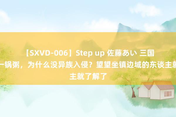 【SXVD-006】Step up 佐藤あい 三国打成了一锅粥，为什么没异族入侵？望望坐镇边域的东谈主就了解了