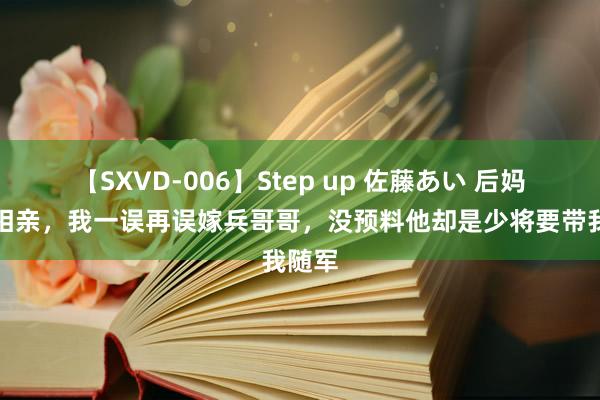 【SXVD-006】Step up 佐藤あい 后妈逼我相亲，我一误再误嫁兵哥哥，没预料他却是少将要带我随军