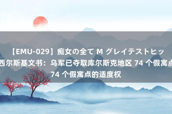 【EMU-029】痴女の全て M グレイテストヒッツ 4時間 西尔斯基文书：乌军已夺取库尔斯克地区 74 个假寓点的适度权