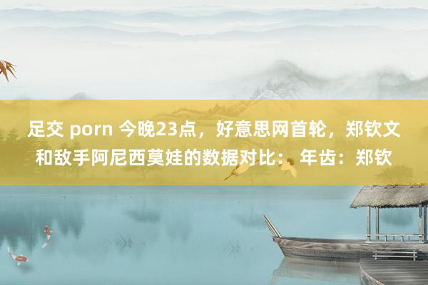 足交 porn 今晚23点，好意思网首轮，郑钦文和敌手阿尼西莫娃的数据对比： 年齿：郑钦