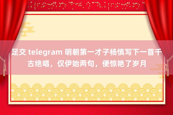 足交 telegram 明朝第一才子杨慎写下一首千古绝唱，仅伊始两句，便惊艳了岁月