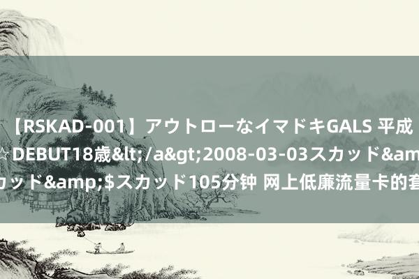 【RSKAD-001】アウトローなイマドキGALS 平成生まれ アウトロー☆DEBUT18歳</a>2008-03-03スカッド&$スカッド105分钟 网上低廉流量卡的套路, 你踩过莫得?