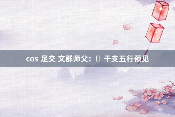 cos 足交 文群师父：​干支五行预见