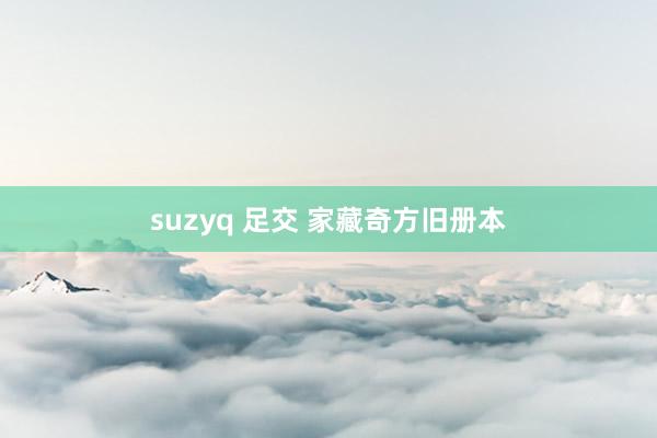 suzyq 足交 家藏奇方旧册本