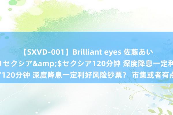 【SXVD-001】Brilliant eyes 佐藤あい</a>2006-11-01セクシア&$セクシア120分钟 深度降息一定利好风险钞票？ 市集或者有点念念天然