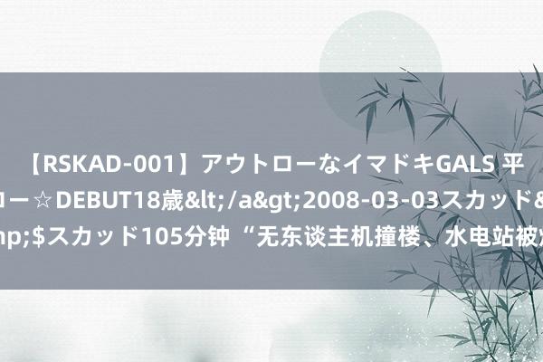 【RSKAD-001】アウトローなイマドキGALS 平成生まれ アウトロー☆DEBUT18歳</a>2008-03-03スカッド&$スカッド105分钟 “无东谈主机撞楼、水电站被炸”俄乌彼此发动大边界空袭