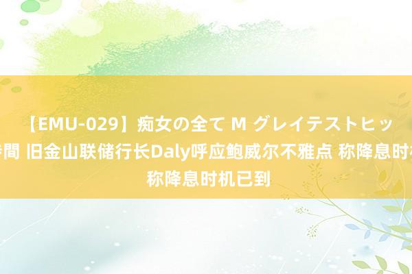 【EMU-029】痴女の全て M グレイテストヒッツ 4時間 旧金山联储行长Daly呼应鲍威尔不雅点 称降息时机已到