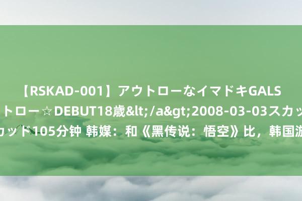 【RSKAD-001】アウトローなイマドキGALS 平成生まれ アウトロー☆DEBUT18歳</a>2008-03-03スカッド&$スカッド105分钟 韩媒：和《黑传说：悟空》比，韩国游戏让东说念主失望！只千里迷短期事迹